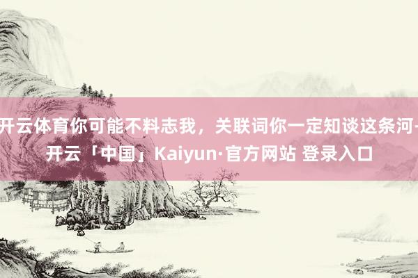 开云体育你可能不料志我，关联词你一定知谈这条河-开云「中国」Kaiyun·官方网站 登录入口