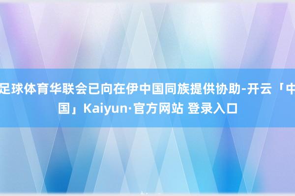 足球体育华联会已向在伊中国同族提供协助-开云「中国」Kaiyun·官方网站 登录入口