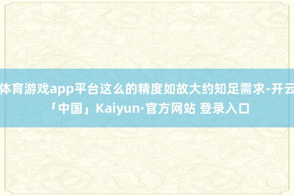 体育游戏app平台这么的精度如故大约知足需求-开云「中国」Kaiyun·官方网站 登录入口