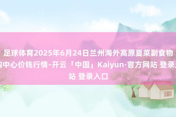 足球体育2025年6月24日兰州海外高原夏菜副食物采购中心价