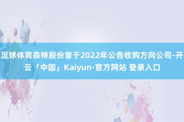 足球体育森特股份曾于2022年公告收购方向公司-开云「中国」