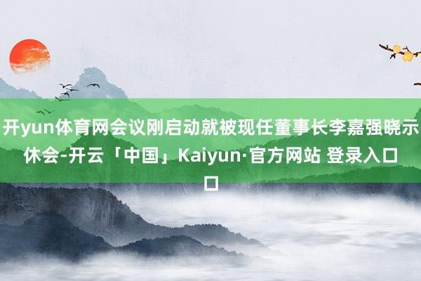 开yun体育网会议刚启动就被现任董事长李嘉强晓示休会-开云「