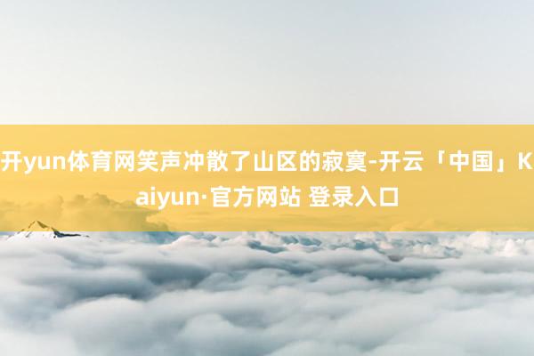 开yun体育网笑声冲散了山区的寂寞-开云「中国」Kaiyun
