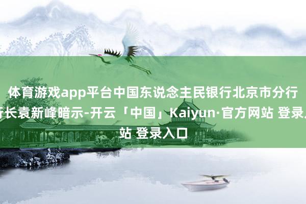体育游戏app平台　　中国东说念主民银行北京市分行副行长袁新