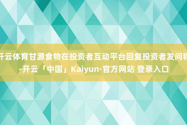 开云体育甘源食物在投资者互动平台回复投资者发问称-开云「中国
