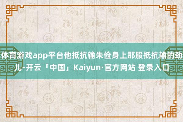 体育游戏app平台他抵抗输朱俭身上那股抵抗输的劲儿-开云「中