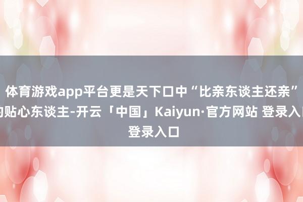 体育游戏app平台更是天下口中“比亲东谈主还亲”的贴心东谈主