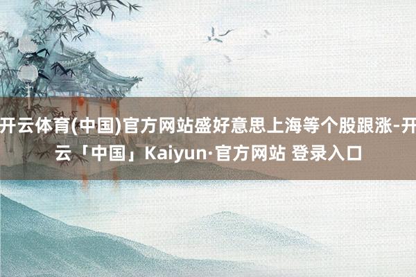 开云体育(中国)官方网站盛好意思上海等个股跟涨-开云「中国」