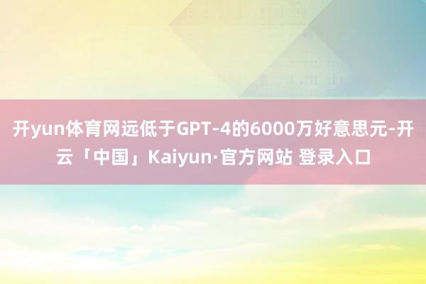 开yun体育网远低于GPT-4的6000万好意思元-开云「中