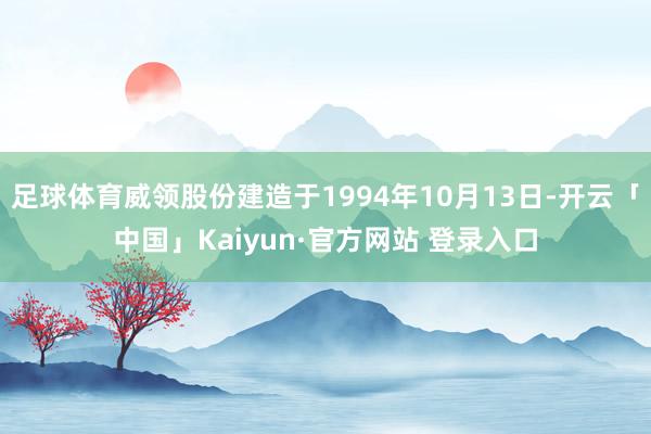 足球体育威领股份建造于1994年10月13日-开云「中国」K