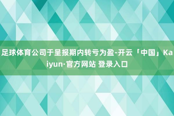 足球体育公司于呈报期内转亏为盈-开云「中国」Kaiyun·官