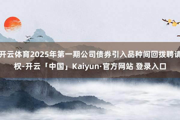开云体育2025年第一期公司债券引入品种间回拨聘请权-开云「