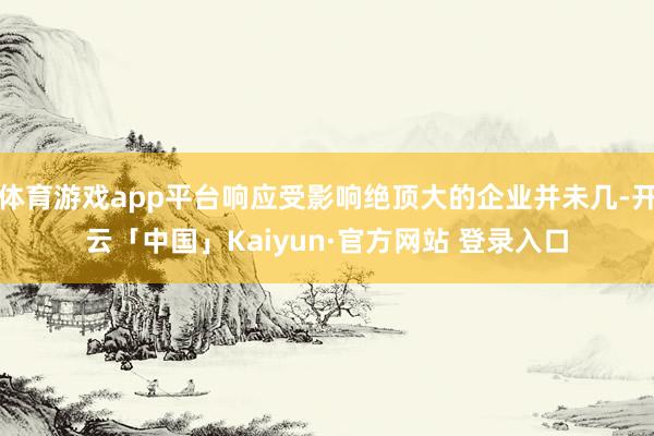 体育游戏app平台响应受影响绝顶大的企业并未几-开云「中国」