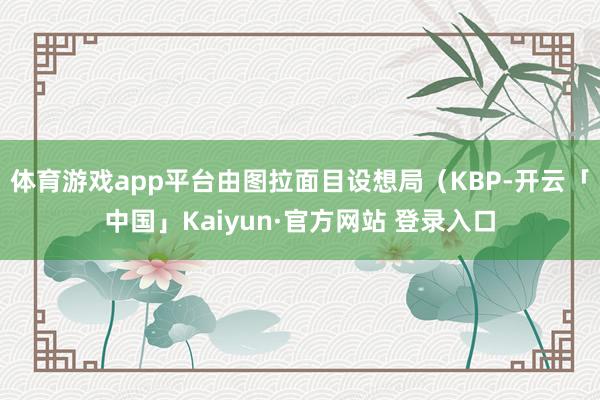 体育游戏app平台由图拉面目设想局（KBP-开云「中国」Ka