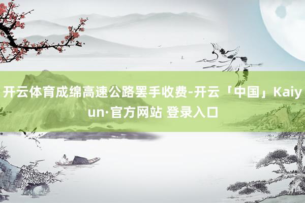 开云体育成绵高速公路罢手收费-开云「中国」Kaiyun·官方