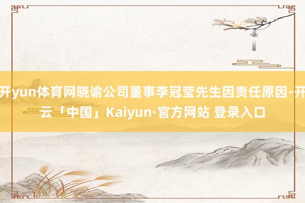 开yun体育网晓谕公司董事李冠莹先生因责任原因-开云「中国」