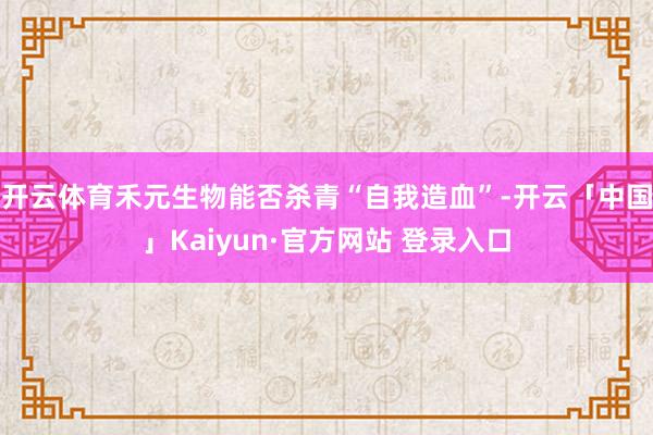开云体育禾元生物能否杀青“自我造血”-开云「中国」Kaiyu