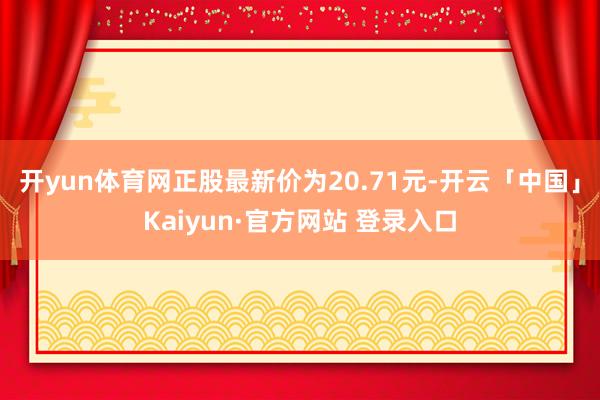 开yun体育网正股最新价为20.71元-开云「中国」Kaiy 开yun体育网正股最新价为20.71元-开云「中国」Kaiy