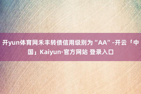 开yun体育网禾丰转债信用级别为“AA”-开云「中国」Kai 开yun体育网禾丰转债信用级别为“AA”-开云「中国」Kai
