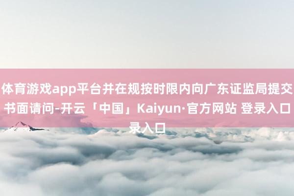 体育游戏app平台并在规按时限内向广东证监局提交书面请问-开