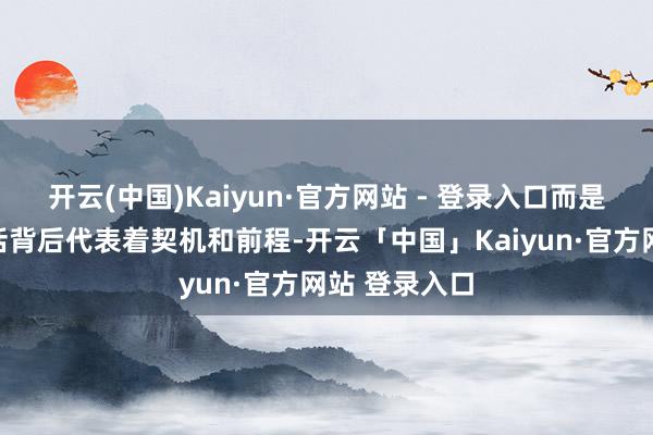 开云(中国)Kaiyun·官方网站 - 登录入口而是以为这门