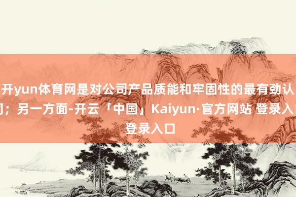 开yun体育网是对公司产品质能和牢固性的最有劲认同；另一方面
