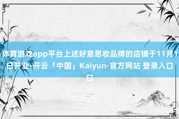 体育游戏app平台上述好意思妆品牌的店铺于11月1日开业-开云「中国」Kaiyun·官方网站 登录入口