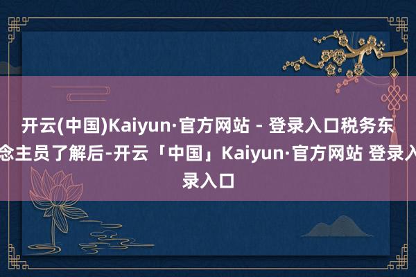 开云(中国)Kaiyun·官方网站 - 登录入口税务东说念主员了解后-开云「中国」Kaiyun·官方网站 登录入口