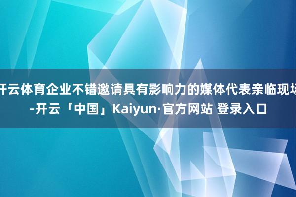 开云体育企业不错邀请具有影响力的媒体代表亲临现场-开云「中国」Kaiyun·官方网站 登录入口