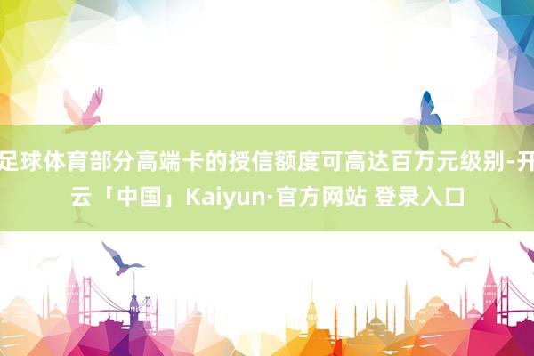 足球体育部分高端卡的授信额度可高达百万元级别-开云「中国」Kaiyun·官方网站 登录入口