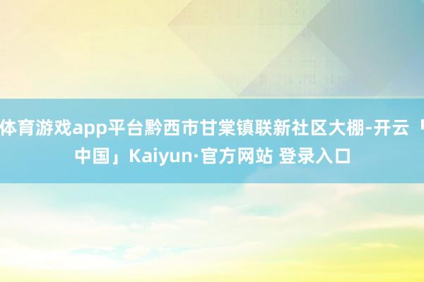 体育游戏app平台黔西市甘棠镇联新社区大棚-开云「中国」Ka