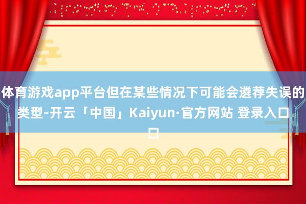 体育游戏app平台但在某些情况下可能会遴荐失误的类型-开云「