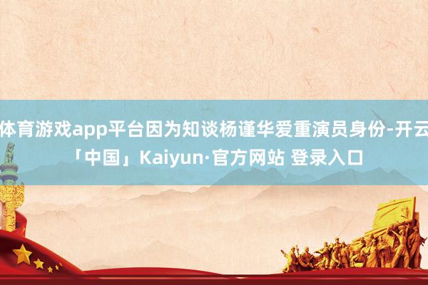 体育游戏app平台因为知谈杨谨华爱重演员身份-开云「中国」K