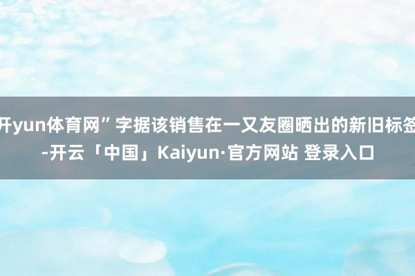 开yun体育网”字据该销售在一又友圈晒出的新旧标签-开云「中