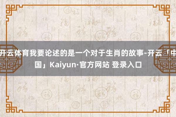 开云体育我要论述的是一个对于生肖的故事-开云「中国」Kaiy
