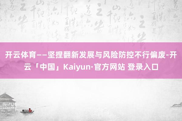 开云体育　　——坚捏翻新发展与风险防控不行偏废-开云「中国」