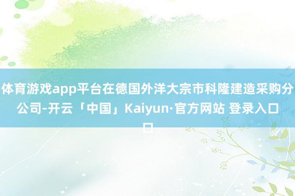 体育游戏app平台在德国外洋大宗市科隆建造采购分公司-开云「