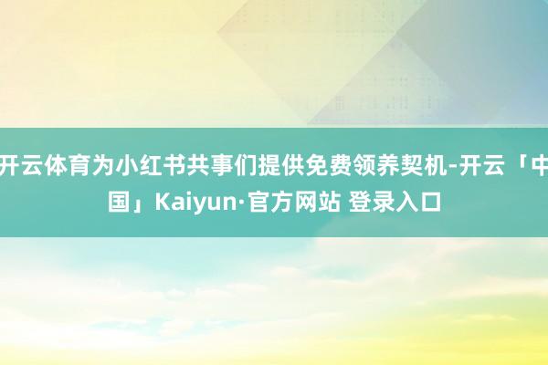 开云体育为小红书共事们提供免费领养契机-开云「中国」Kaiy
