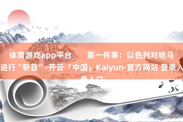 体育游戏app平台 第一件事:以色列对哈马斯进行“斩首”-开云「中国」Kaiyun·官方网站 登录入口
