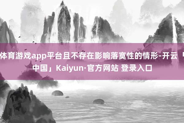 体育游戏app平台且不存在影响落寞性的情形-开云「中国」Kaiyun·官方网站 登录入口