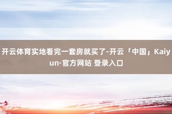 开云体育实地看完一套房就买了-开云「中国」Kaiyun·官方
