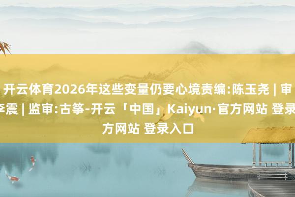开云体育2026年这些变量仍要心境责编:陈玉尧 | 审核:李震 | 监审:古筝-开云「中国」Kaiyun·官方网站 登录入口