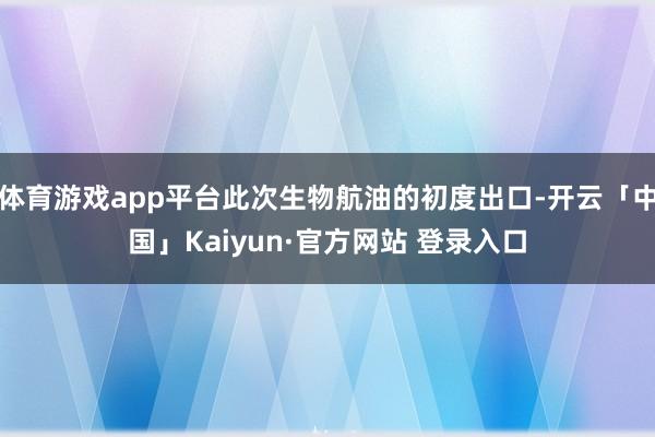 体育游戏app平台此次生物航油的初度出口-开云「中国」Kai