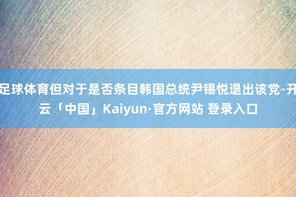 足球体育但对于是否条目韩国总统尹锡悦退出该党-开云「中国」Kaiyun·官方网站 登录入口