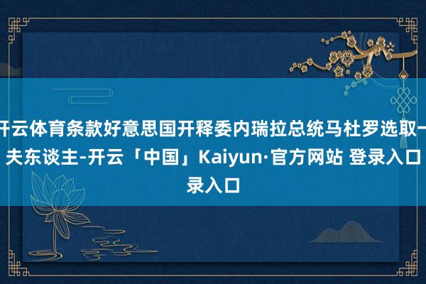 开云体育条款好意思国开释委内瑞拉总统马杜罗选取一夫东谈主-开