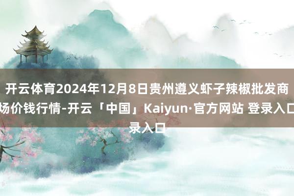 开云体育2024年12月8日贵州遵义虾子辣椒批发商场价钱行情